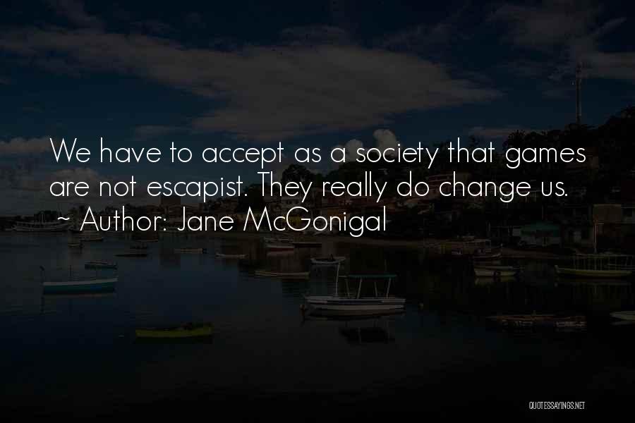 Jane McGonigal Quotes: We Have To Accept As A Society That Games Are Not Escapist. They Really Do Change Us.