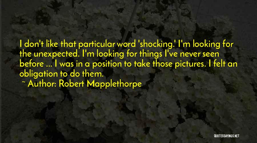 Robert Mapplethorpe Quotes: I Don't Like That Particular Word 'shocking.' I'm Looking For The Unexpected. I'm Looking For Things I've Never Seen Before