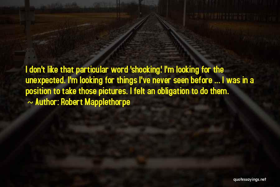 Robert Mapplethorpe Quotes: I Don't Like That Particular Word 'shocking.' I'm Looking For The Unexpected. I'm Looking For Things I've Never Seen Before