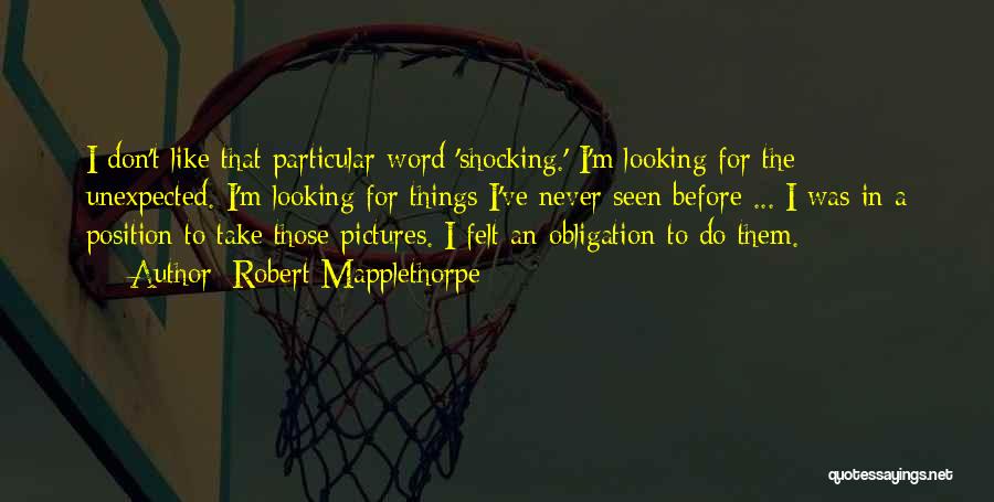 Robert Mapplethorpe Quotes: I Don't Like That Particular Word 'shocking.' I'm Looking For The Unexpected. I'm Looking For Things I've Never Seen Before