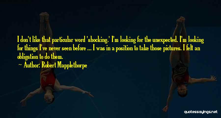 Robert Mapplethorpe Quotes: I Don't Like That Particular Word 'shocking.' I'm Looking For The Unexpected. I'm Looking For Things I've Never Seen Before