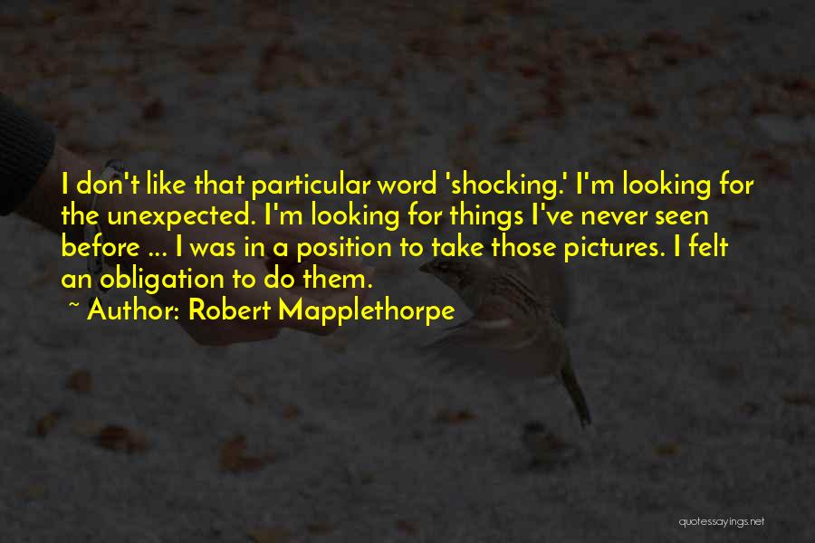 Robert Mapplethorpe Quotes: I Don't Like That Particular Word 'shocking.' I'm Looking For The Unexpected. I'm Looking For Things I've Never Seen Before