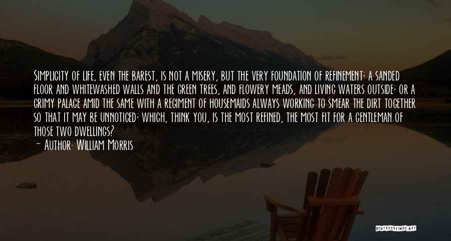 William Morris Quotes: Simplicity Of Life, Even The Barest, Is Not A Misery, But The Very Foundation Of Refinement; A Sanded Floor And
