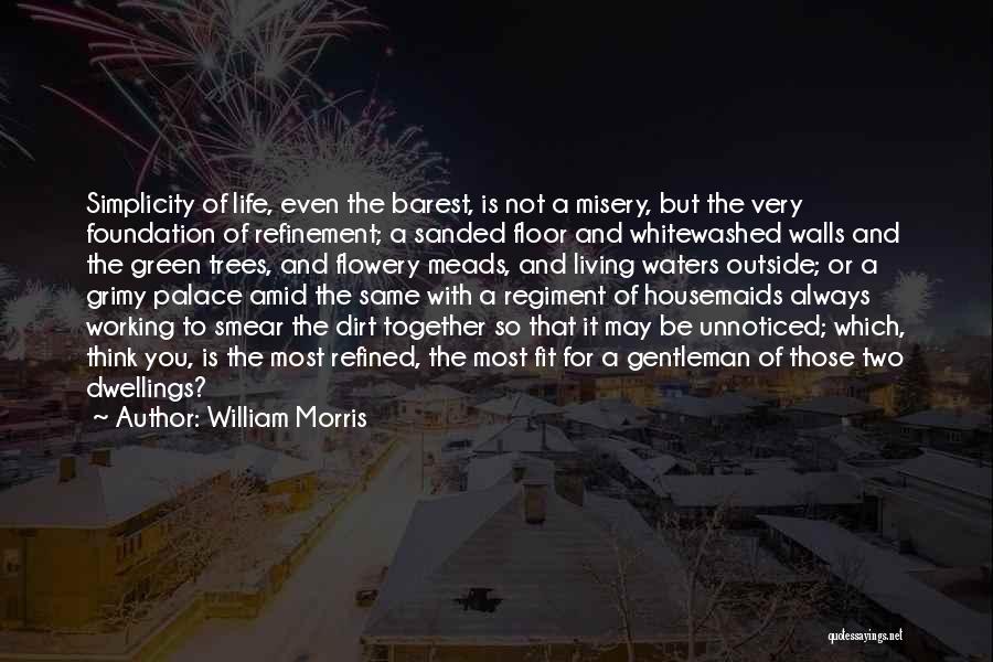 William Morris Quotes: Simplicity Of Life, Even The Barest, Is Not A Misery, But The Very Foundation Of Refinement; A Sanded Floor And