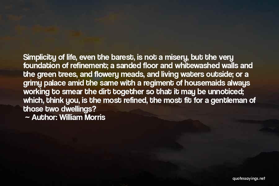 William Morris Quotes: Simplicity Of Life, Even The Barest, Is Not A Misery, But The Very Foundation Of Refinement; A Sanded Floor And