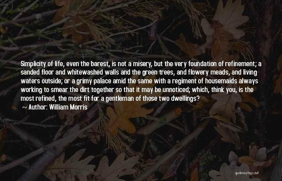 William Morris Quotes: Simplicity Of Life, Even The Barest, Is Not A Misery, But The Very Foundation Of Refinement; A Sanded Floor And