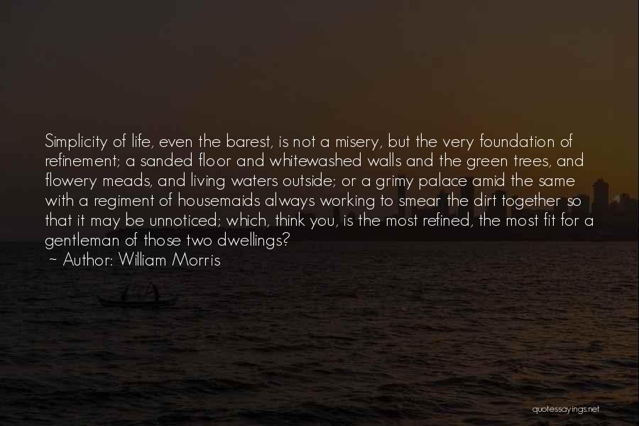 William Morris Quotes: Simplicity Of Life, Even The Barest, Is Not A Misery, But The Very Foundation Of Refinement; A Sanded Floor And