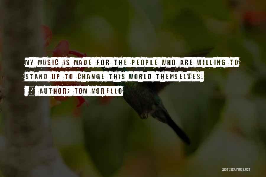 Tom Morello Quotes: My Music Is Made For The People Who Are Willing To Stand Up To Change This World Themselves.