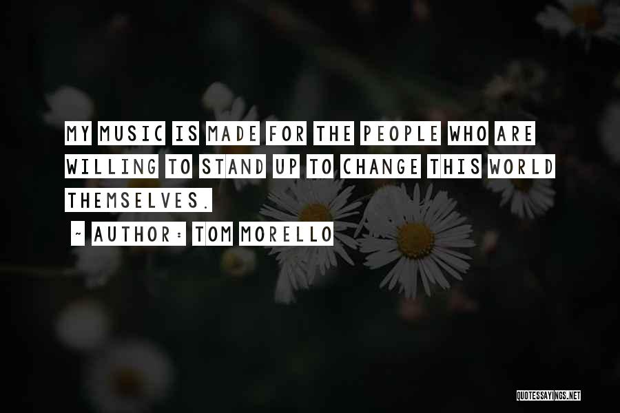 Tom Morello Quotes: My Music Is Made For The People Who Are Willing To Stand Up To Change This World Themselves.
