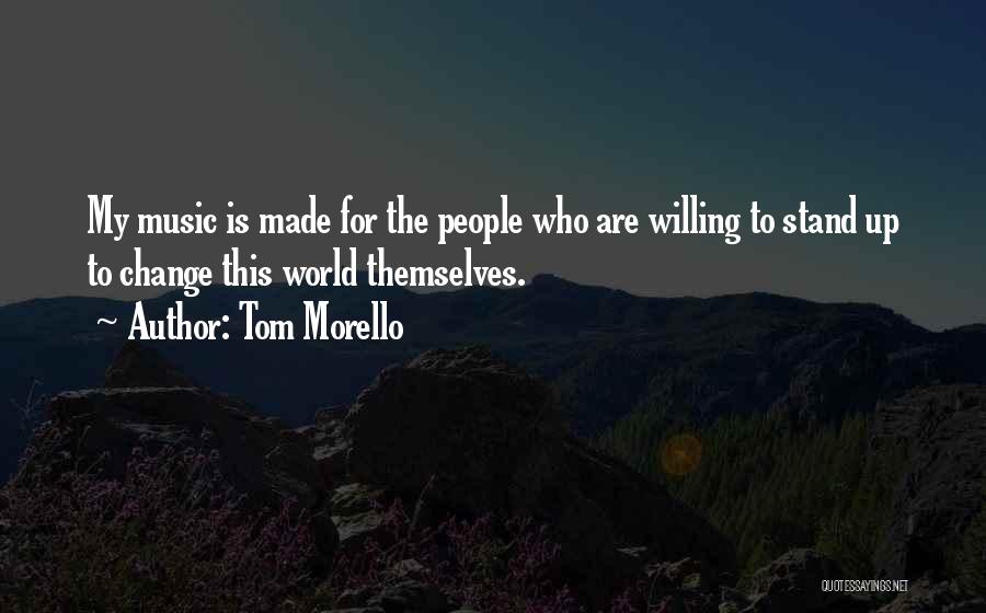 Tom Morello Quotes: My Music Is Made For The People Who Are Willing To Stand Up To Change This World Themselves.