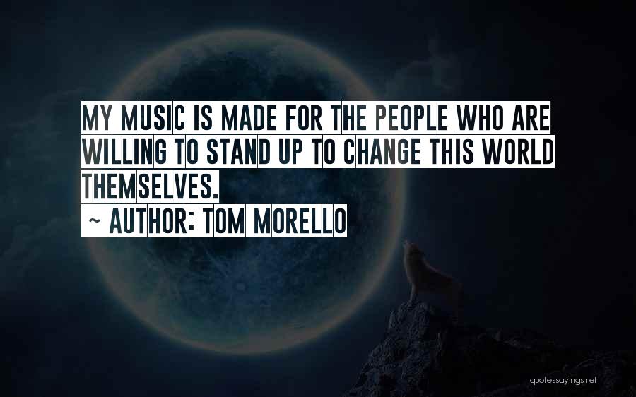 Tom Morello Quotes: My Music Is Made For The People Who Are Willing To Stand Up To Change This World Themselves.