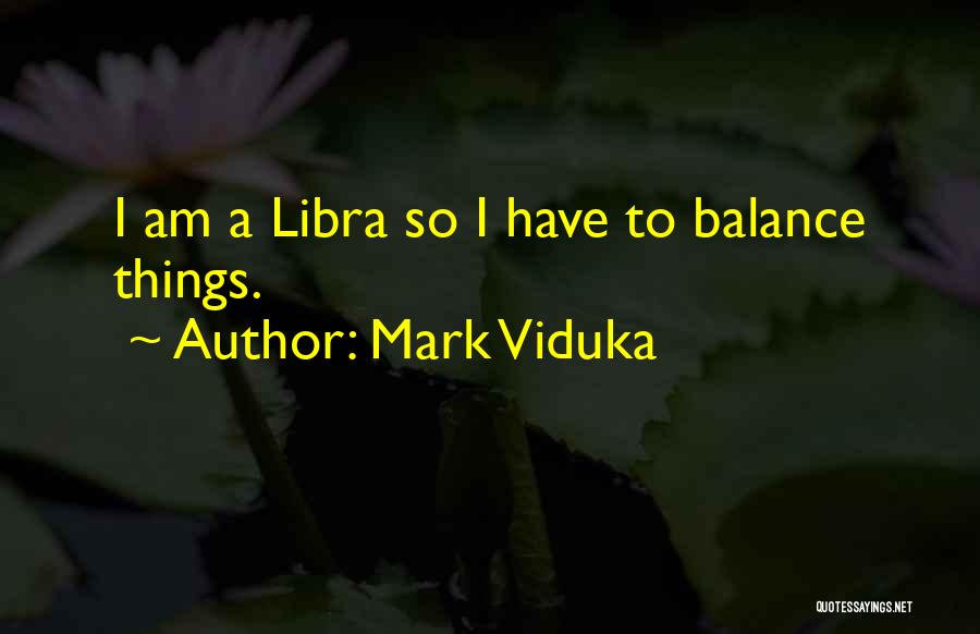 Mark Viduka Quotes: I Am A Libra So I Have To Balance Things.