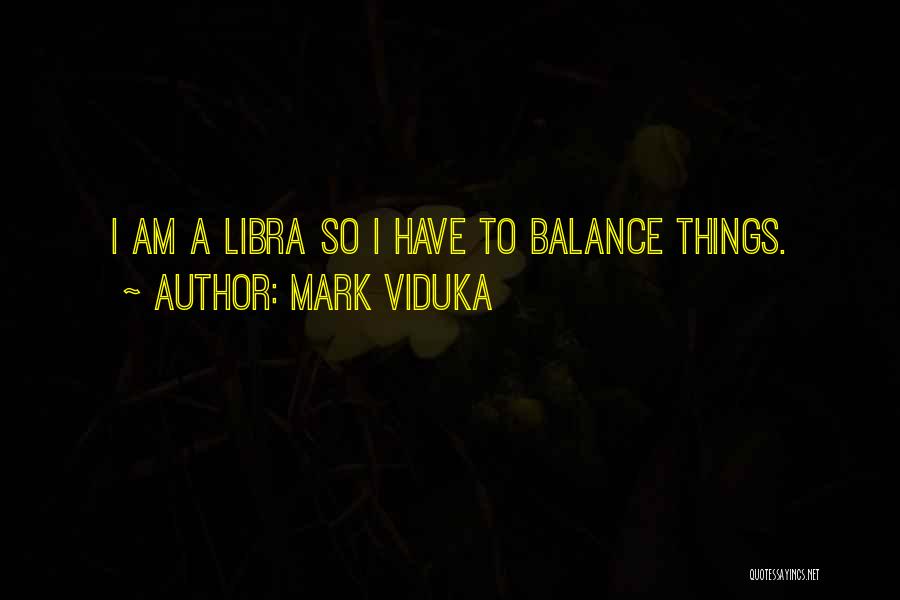 Mark Viduka Quotes: I Am A Libra So I Have To Balance Things.