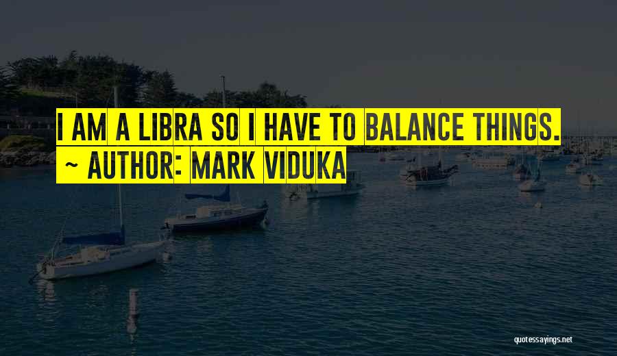 Mark Viduka Quotes: I Am A Libra So I Have To Balance Things.