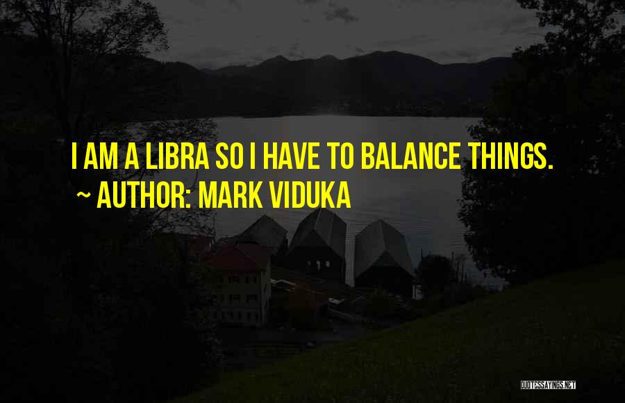 Mark Viduka Quotes: I Am A Libra So I Have To Balance Things.