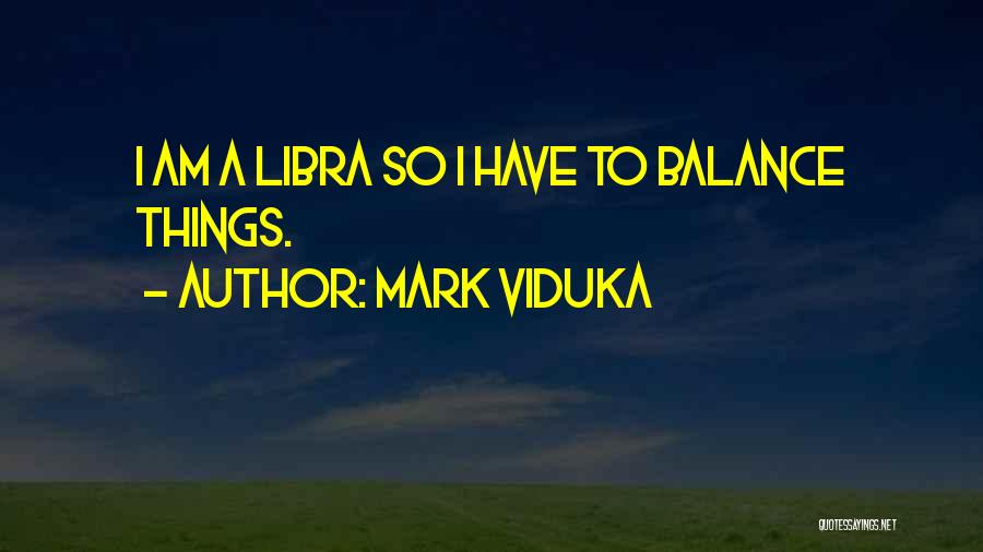 Mark Viduka Quotes: I Am A Libra So I Have To Balance Things.