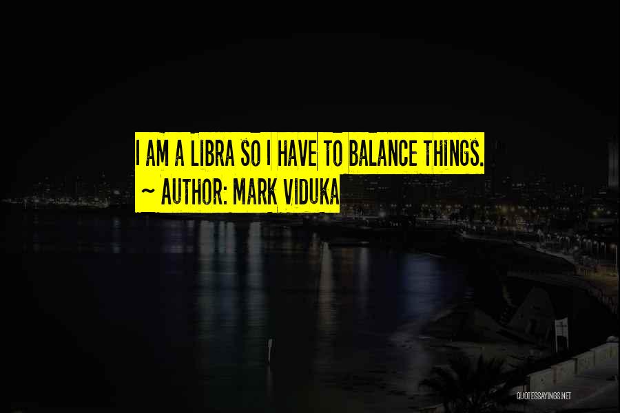 Mark Viduka Quotes: I Am A Libra So I Have To Balance Things.