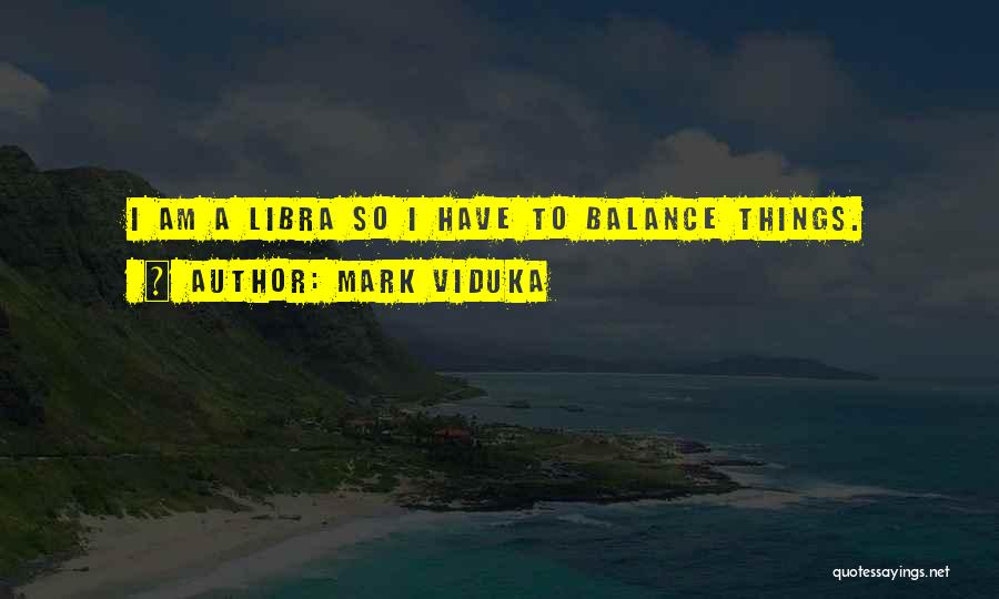 Mark Viduka Quotes: I Am A Libra So I Have To Balance Things.