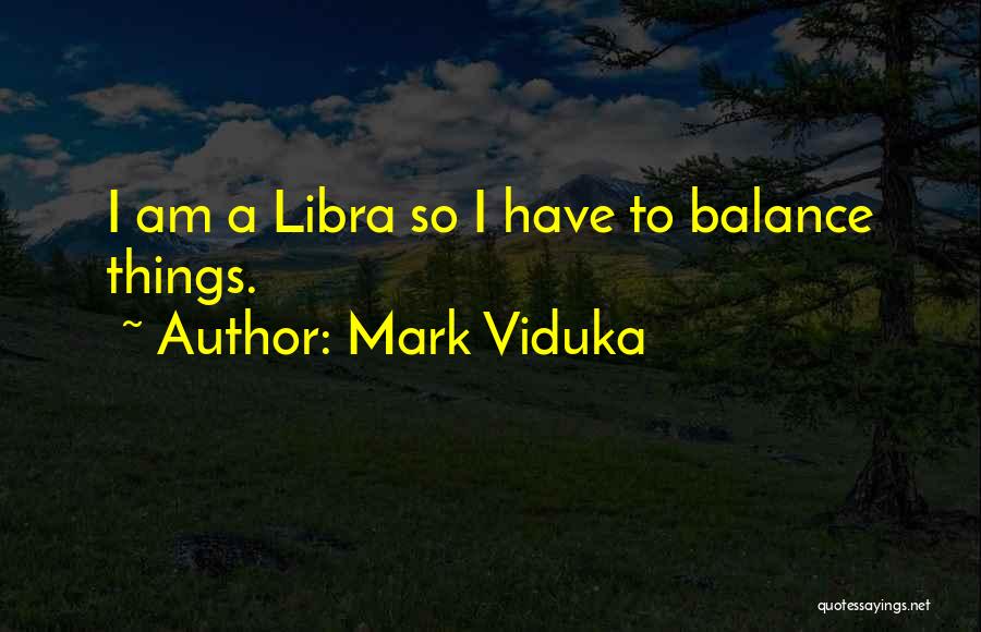 Mark Viduka Quotes: I Am A Libra So I Have To Balance Things.
