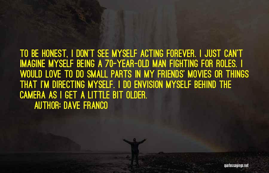 Dave Franco Quotes: To Be Honest, I Don't See Myself Acting Forever. I Just Can't Imagine Myself Being A 70-year-old Man Fighting For