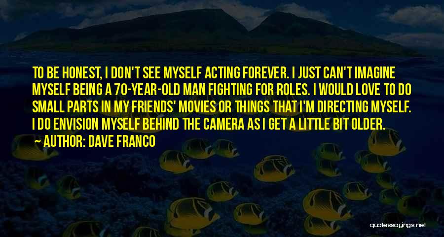 Dave Franco Quotes: To Be Honest, I Don't See Myself Acting Forever. I Just Can't Imagine Myself Being A 70-year-old Man Fighting For