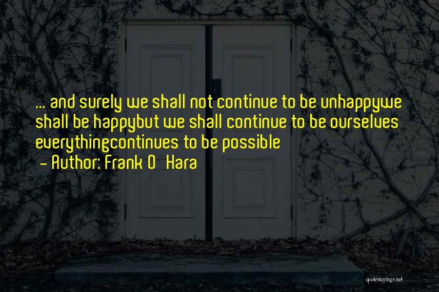 Frank O'Hara Quotes: ... And Surely We Shall Not Continue To Be Unhappywe Shall Be Happybut We Shall Continue To Be Ourselves Everythingcontinues