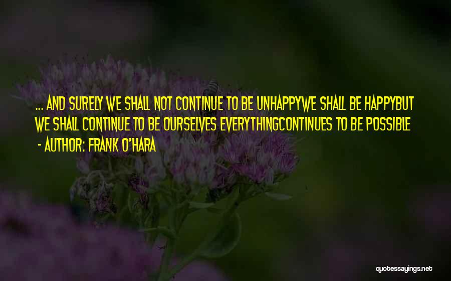 Frank O'Hara Quotes: ... And Surely We Shall Not Continue To Be Unhappywe Shall Be Happybut We Shall Continue To Be Ourselves Everythingcontinues