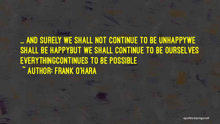 Frank O'Hara Quotes: ... And Surely We Shall Not Continue To Be Unhappywe Shall Be Happybut We Shall Continue To Be Ourselves Everythingcontinues