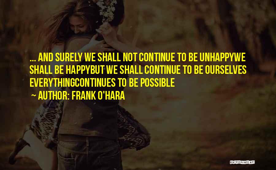 Frank O'Hara Quotes: ... And Surely We Shall Not Continue To Be Unhappywe Shall Be Happybut We Shall Continue To Be Ourselves Everythingcontinues