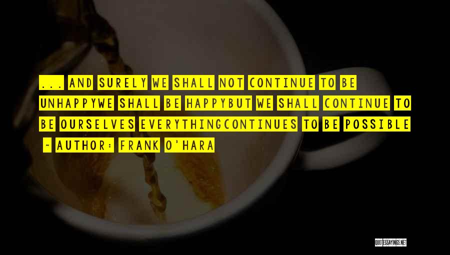 Frank O'Hara Quotes: ... And Surely We Shall Not Continue To Be Unhappywe Shall Be Happybut We Shall Continue To Be Ourselves Everythingcontinues