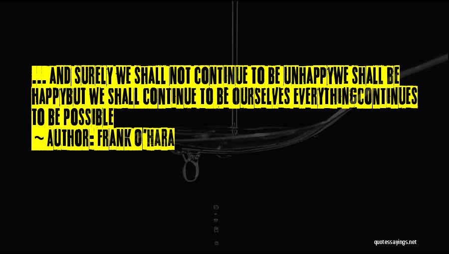 Frank O'Hara Quotes: ... And Surely We Shall Not Continue To Be Unhappywe Shall Be Happybut We Shall Continue To Be Ourselves Everythingcontinues