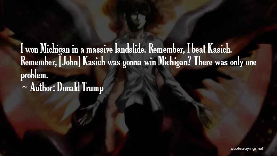 Donald Trump Quotes: I Won Michigan In A Massive Landslide. Remember, I Beat Kasich. Remember, [john] Kasich Was Gonna Win Michigan? There Was