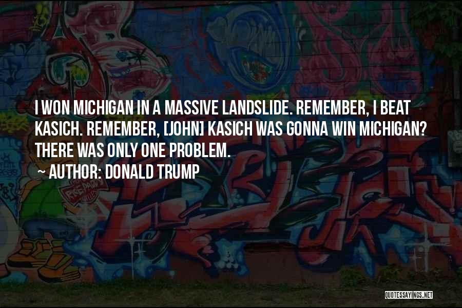 Donald Trump Quotes: I Won Michigan In A Massive Landslide. Remember, I Beat Kasich. Remember, [john] Kasich Was Gonna Win Michigan? There Was