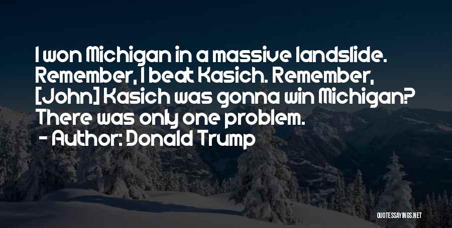 Donald Trump Quotes: I Won Michigan In A Massive Landslide. Remember, I Beat Kasich. Remember, [john] Kasich Was Gonna Win Michigan? There Was