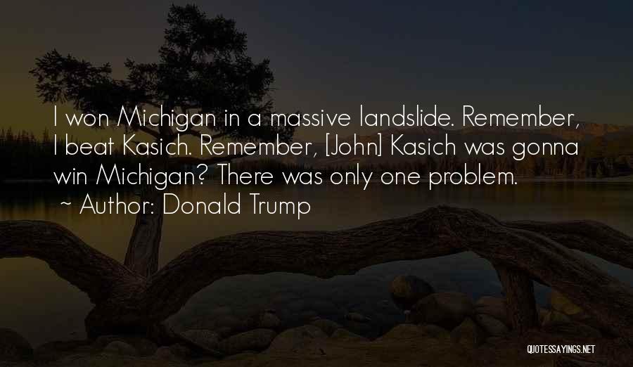 Donald Trump Quotes: I Won Michigan In A Massive Landslide. Remember, I Beat Kasich. Remember, [john] Kasich Was Gonna Win Michigan? There Was