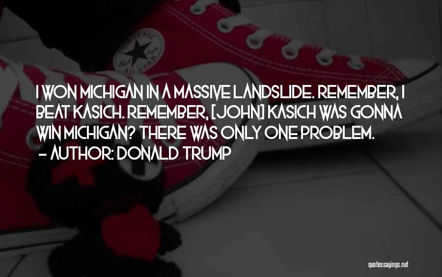 Donald Trump Quotes: I Won Michigan In A Massive Landslide. Remember, I Beat Kasich. Remember, [john] Kasich Was Gonna Win Michigan? There Was