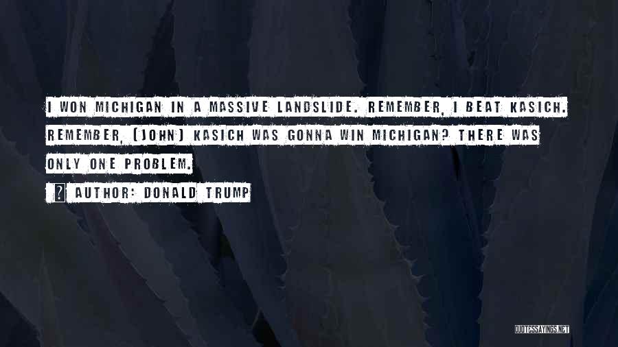 Donald Trump Quotes: I Won Michigan In A Massive Landslide. Remember, I Beat Kasich. Remember, [john] Kasich Was Gonna Win Michigan? There Was