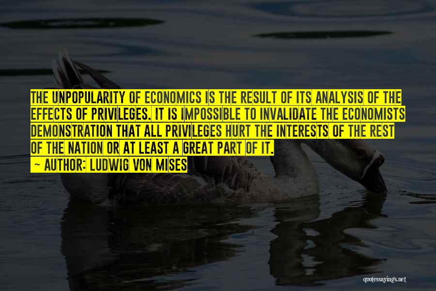 Ludwig Von Mises Quotes: The Unpopularity Of Economics Is The Result Of Its Analysis Of The Effects Of Privileges. It Is Impossible To Invalidate