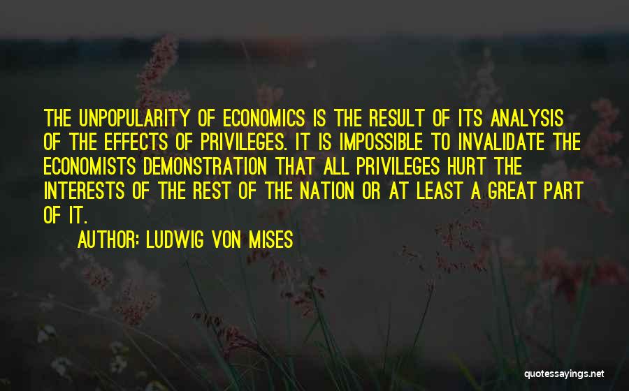 Ludwig Von Mises Quotes: The Unpopularity Of Economics Is The Result Of Its Analysis Of The Effects Of Privileges. It Is Impossible To Invalidate