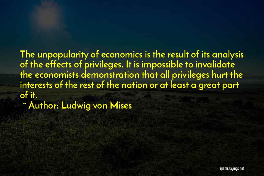 Ludwig Von Mises Quotes: The Unpopularity Of Economics Is The Result Of Its Analysis Of The Effects Of Privileges. It Is Impossible To Invalidate