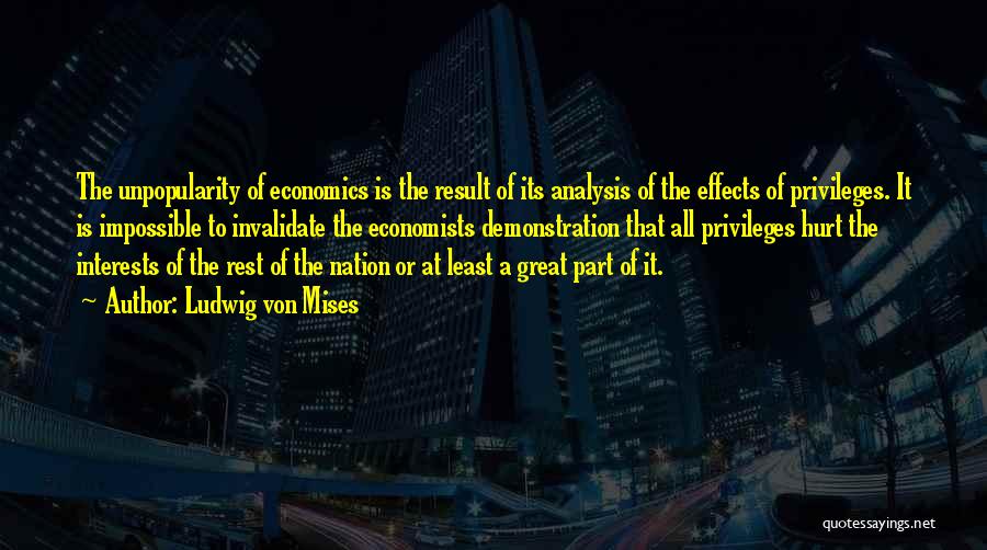 Ludwig Von Mises Quotes: The Unpopularity Of Economics Is The Result Of Its Analysis Of The Effects Of Privileges. It Is Impossible To Invalidate