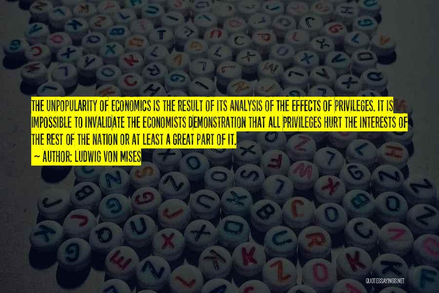 Ludwig Von Mises Quotes: The Unpopularity Of Economics Is The Result Of Its Analysis Of The Effects Of Privileges. It Is Impossible To Invalidate