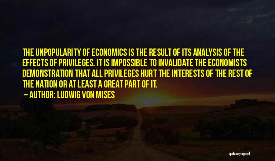 Ludwig Von Mises Quotes: The Unpopularity Of Economics Is The Result Of Its Analysis Of The Effects Of Privileges. It Is Impossible To Invalidate