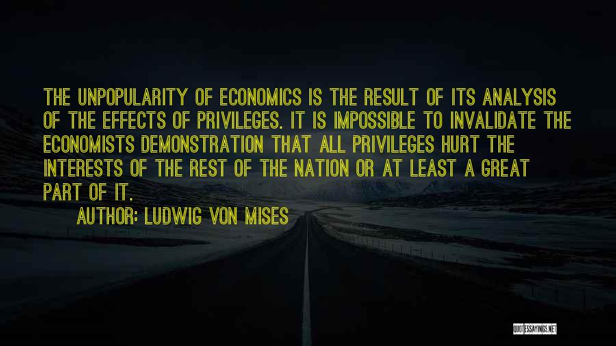 Ludwig Von Mises Quotes: The Unpopularity Of Economics Is The Result Of Its Analysis Of The Effects Of Privileges. It Is Impossible To Invalidate