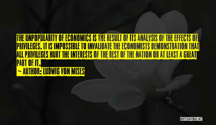 Ludwig Von Mises Quotes: The Unpopularity Of Economics Is The Result Of Its Analysis Of The Effects Of Privileges. It Is Impossible To Invalidate