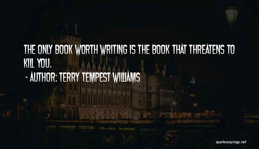 Terry Tempest Williams Quotes: The Only Book Worth Writing Is The Book That Threatens To Kill You.