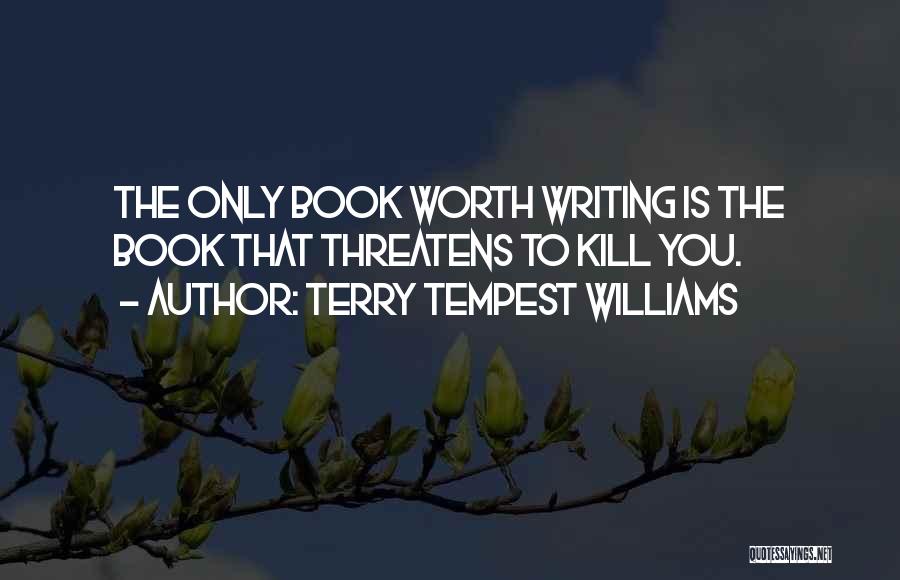 Terry Tempest Williams Quotes: The Only Book Worth Writing Is The Book That Threatens To Kill You.