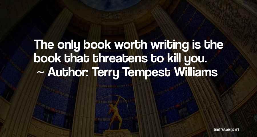 Terry Tempest Williams Quotes: The Only Book Worth Writing Is The Book That Threatens To Kill You.