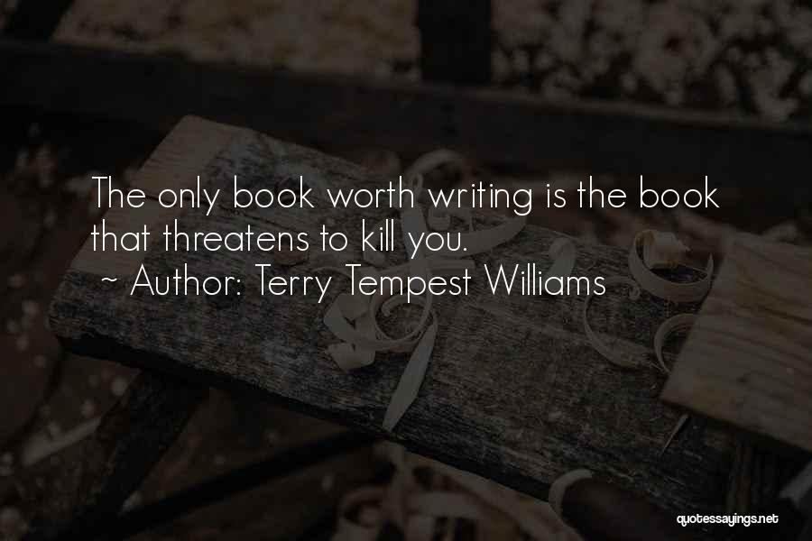 Terry Tempest Williams Quotes: The Only Book Worth Writing Is The Book That Threatens To Kill You.