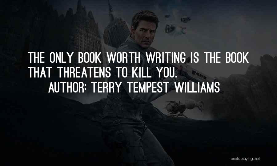 Terry Tempest Williams Quotes: The Only Book Worth Writing Is The Book That Threatens To Kill You.